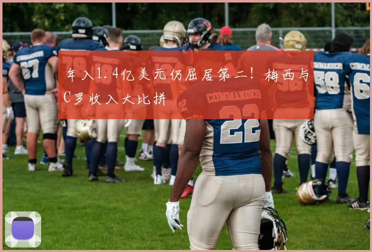 年入1.4亿美元仍屈居第二！梅西与C罗收入大比拼