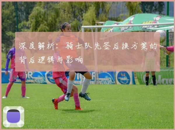 深度解析：骑士队先签后换方案的背后逻辑与影响