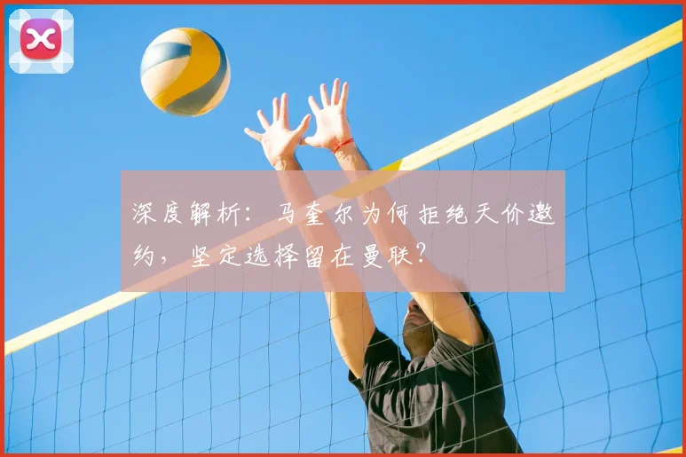 深度解析:马奎尔为何拒绝天价邀约,坚定选择留在曼联?
