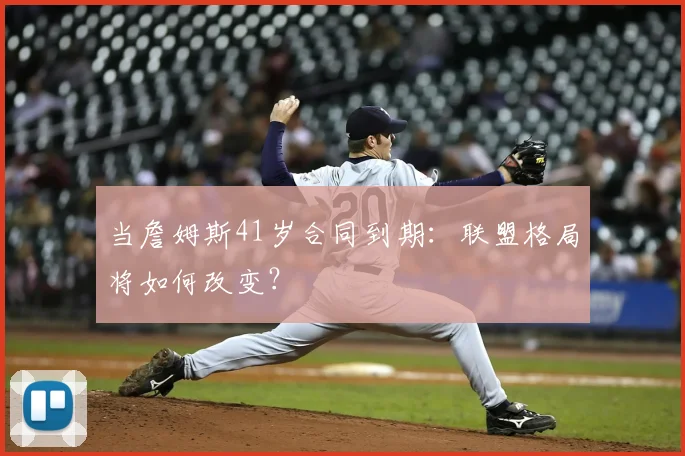 当詹姆斯41岁合同到期:联盟格局将如何改变?