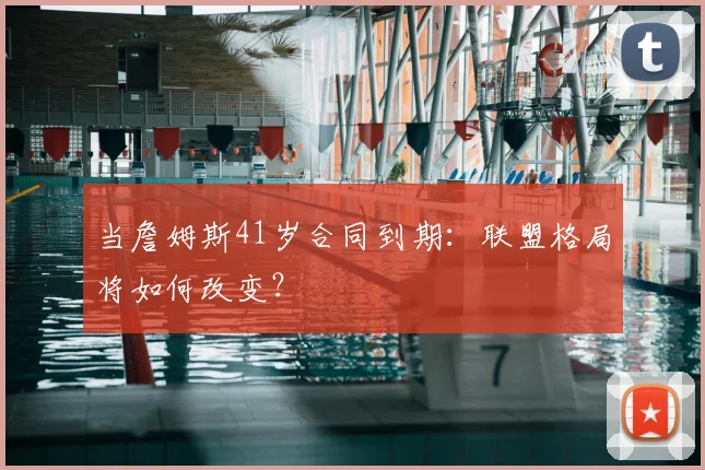 当詹姆斯41岁合同到期:联盟格局将如何改变?