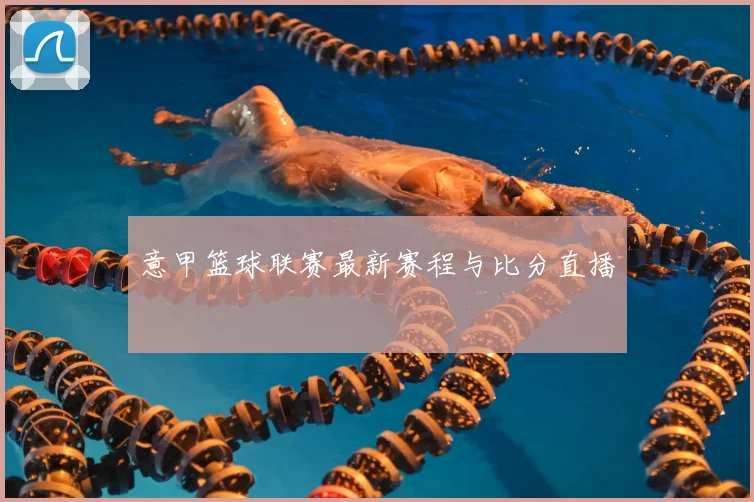 意甲篮球联赛最新赛程与比分直播