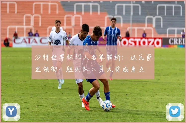 沙特世界杯30人名单解析:达瓦萨里领衔,胜利队六员大将成看点