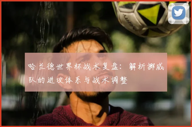哈兰德世界杯战术复盘:解析挪威队的进攻体系与战术调整