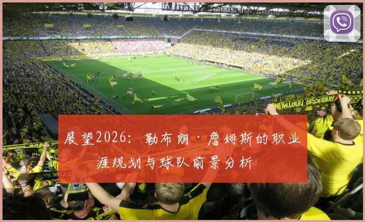 展望2026:勒布朗·詹姆斯的职业生涯规划与球队前景分析