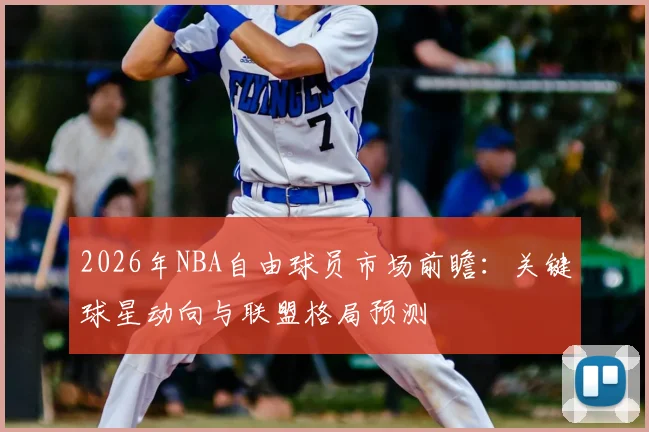 2026年NBA自由球员市场前瞻:关键球星动向与联盟格局预测