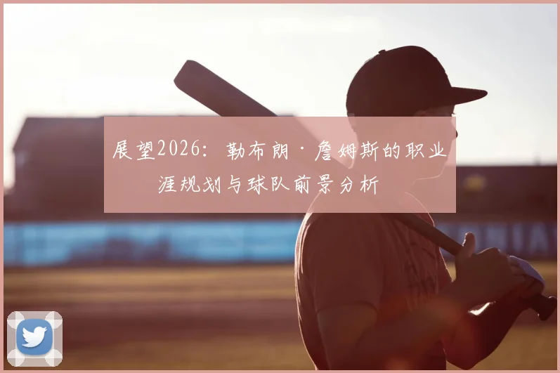 展望2026：勒布朗·詹姆斯的职业生涯规划与球队前景分析