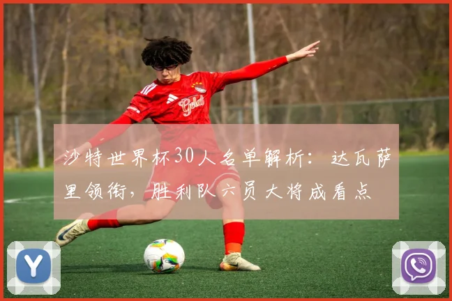 沙特世界杯30人名单解析:达瓦萨里领衔,胜利队六员大将成看点