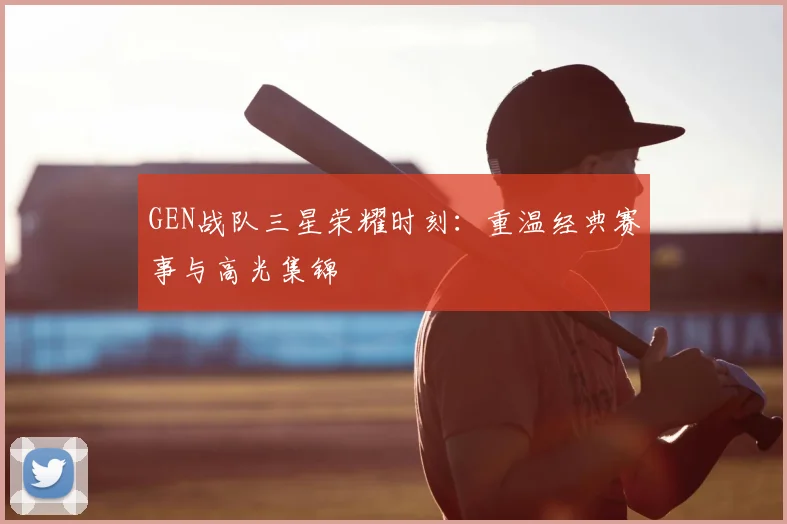 GEN战队三星荣耀时刻:重温经典赛事与高光集锦