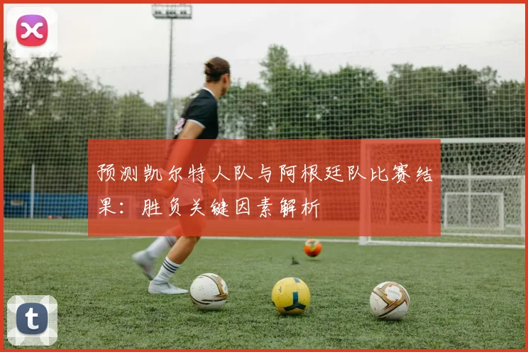 预测凯尔特人队与阿根廷队比赛结果:胜负关键因素解析