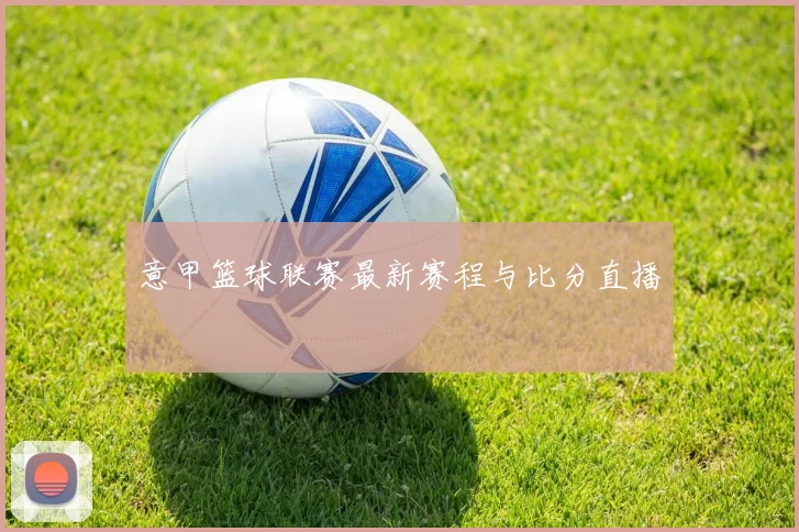 意甲篮球联赛最新赛程与比分直播