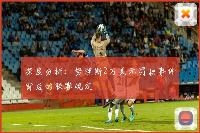 深度分析：努涅斯2万美元罚款事件背后的联赛规定